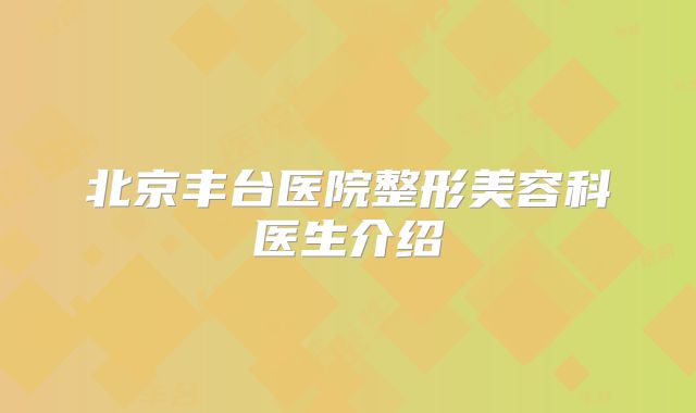 北京丰台医院整形美容科医生介绍