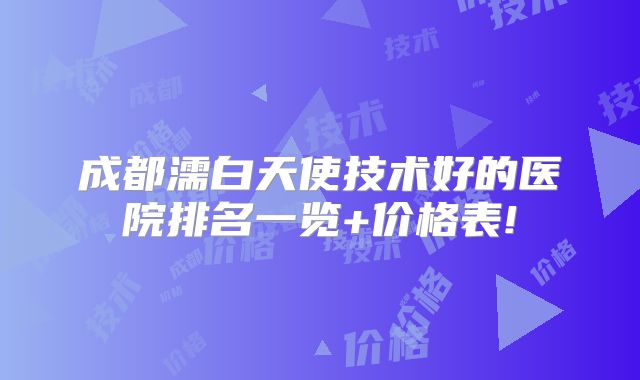 成都濡白天使技术好的医院排名一览+价格表!
