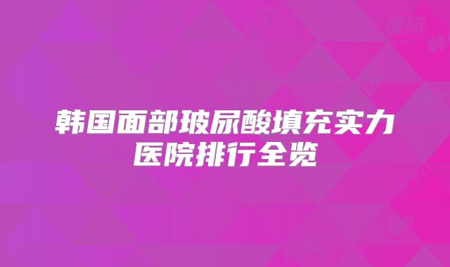 韩国面部玻尿酸填充实力医院排行全览