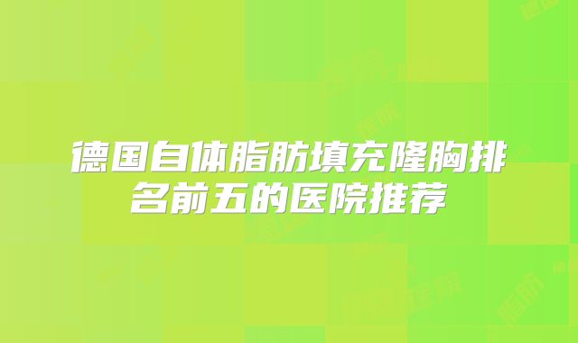 德国自体脂肪填充隆胸排名前五的医院推荐
