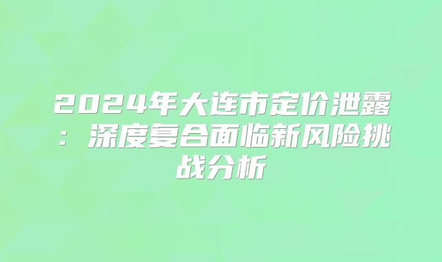 2024年大连市定价泄露：深度复合面临新风险挑战分析