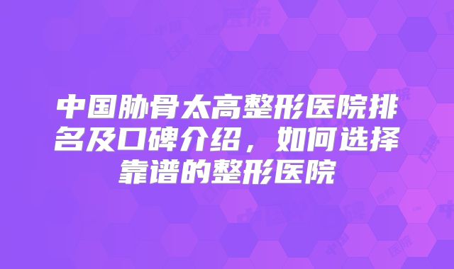 中国胁骨太高整形医院排名及口碑介绍，如何选择靠谱的整形医院