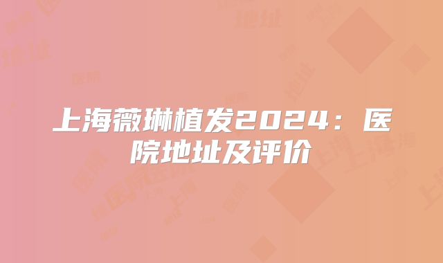 上海薇琳植发2024：医院地址及评价