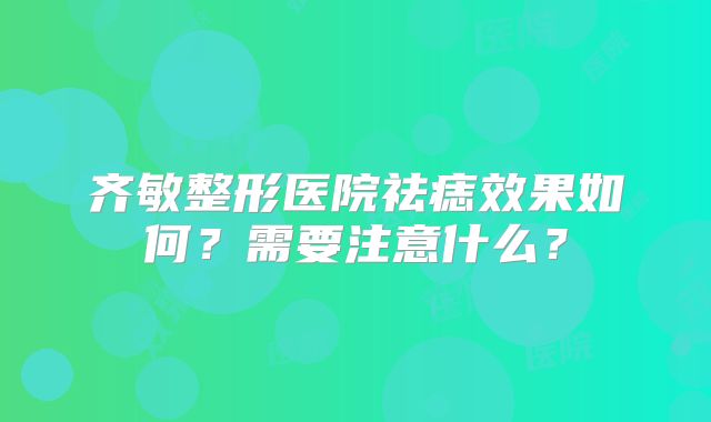 齐敏整形医院祛痣效果如何？需要注意什么？