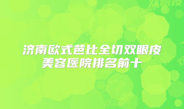济南欧式芭比全切双眼皮美容医院排名前十