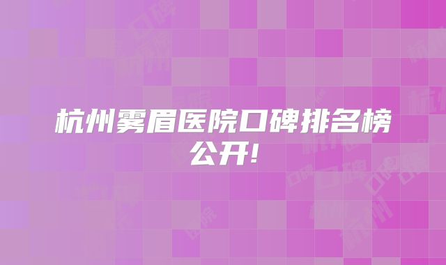 杭州雾眉医院口碑排名榜公开!