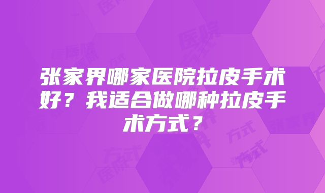 张家界哪家医院拉皮手术好？我适合做哪种拉皮手术方式？