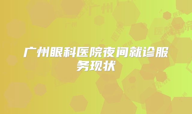 广州眼科医院夜间就诊服务现状