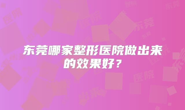 东莞哪家整形医院做出来的效果好？