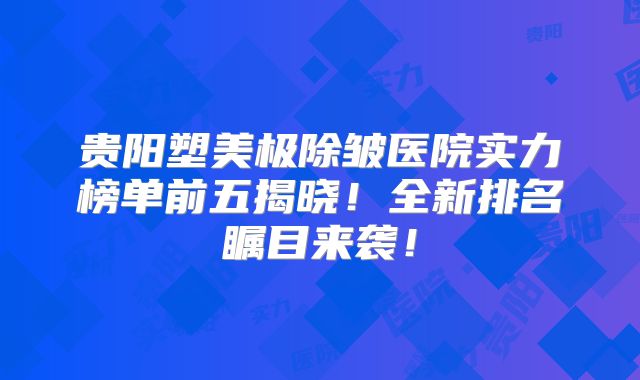 贵阳塑美极除皱医院实力榜单前五揭晓！全新排名瞩目来袭！