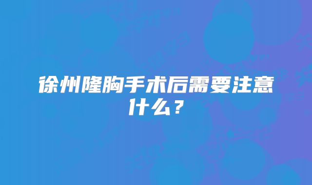 徐州隆胸手术后需要注意什么？