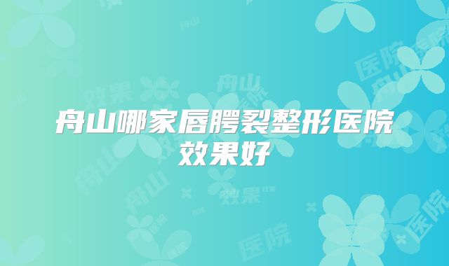 舟山哪家唇腭裂整形医院效果好