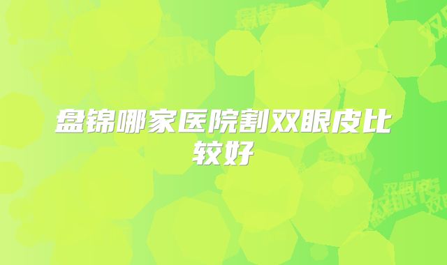 盘锦哪家医院割双眼皮比较好