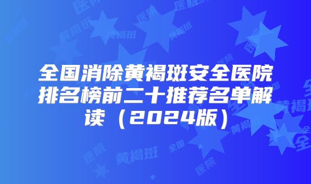 全国消除黄褐斑安全医院排名榜前二十推荐名单解读（2024版）