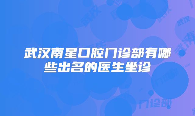 武汉南星口腔门诊部有哪些出名的医生坐诊