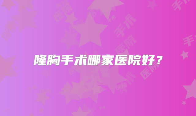 隆胸手术哪家医院好？
