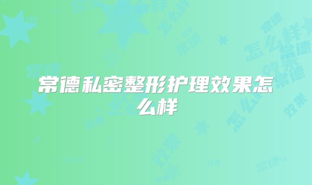 常德私密整形护理效果怎么样