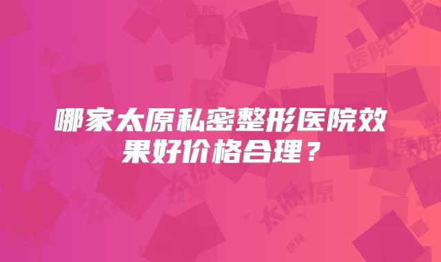 哪家太原私密整形医院效果好价格合理？