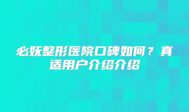 必妩整形医院口碑如何？真适用户介绍介绍