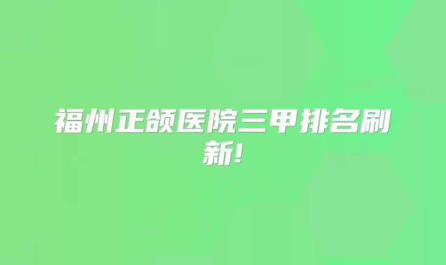 福州正颌医院三甲排名刷新!