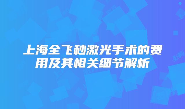 上海全飞秒激光手术的费用及其相关细节解析