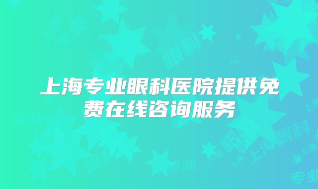 上海专业眼科医院提供免费在线咨询服务