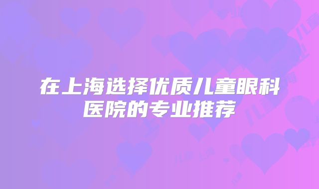 在上海选择优质儿童眼科医院的专业推荐