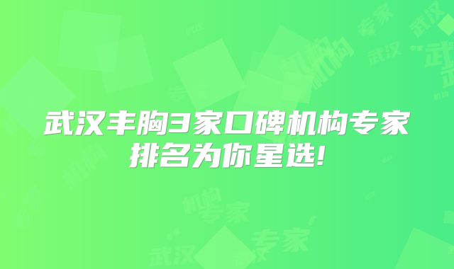 武汉丰胸3家口碑机构专家排名为你星选!