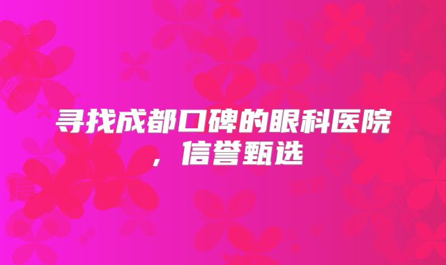 寻找成都口碑的眼科医院，信誉甄选
