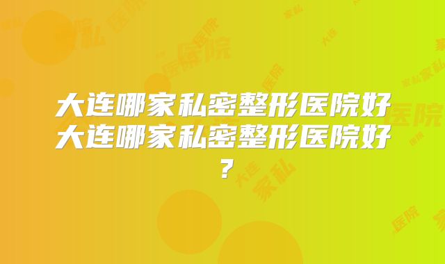 大连哪家私密整形医院好大连哪家私密整形医院好？