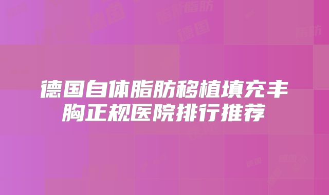 德国自体脂肪移植填充丰胸正规医院排行推荐