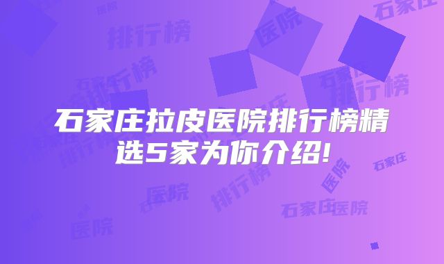 石家庄拉皮医院排行榜精选5家为你介绍!