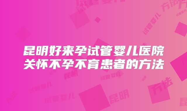 昆明好来孕试管婴儿医院关怀不孕不育患者的方法