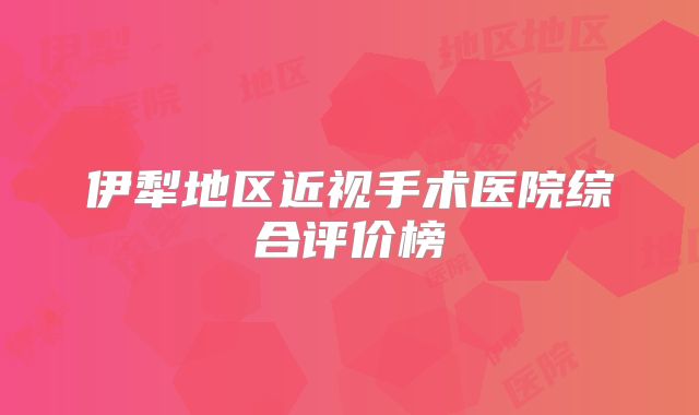 伊犁地区近视手术医院综合评价榜
