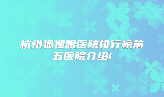 杭州狐狸眼医院排行榜前五医院介绍!