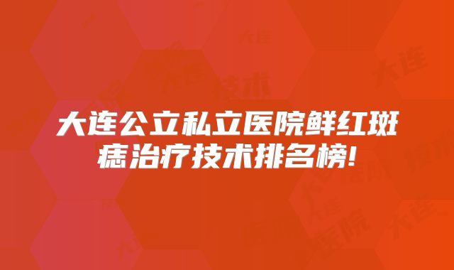 大连公立私立医院鲜红斑痣治疗技术排名榜!