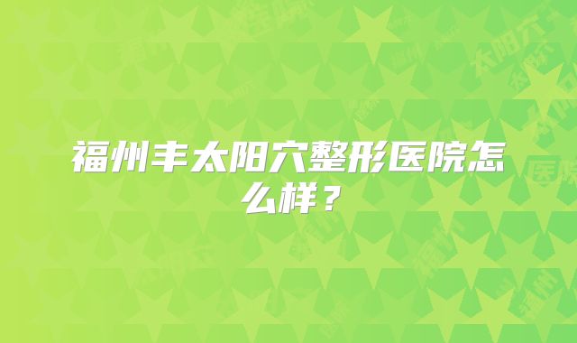 福州丰太阳穴整形医院怎么样？