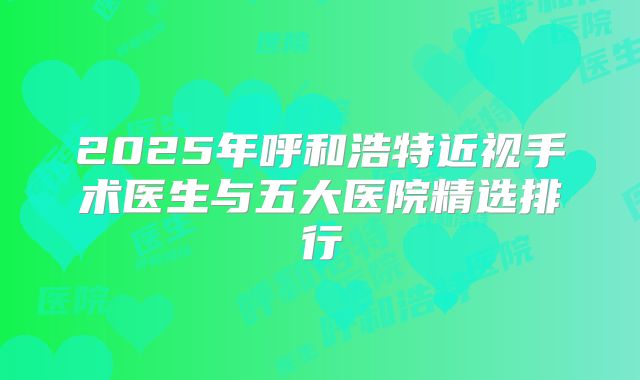 2025年呼和浩特近视手术医生与五大医院精选排行