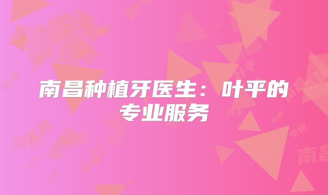 南昌种植牙医生：叶平的专业服务