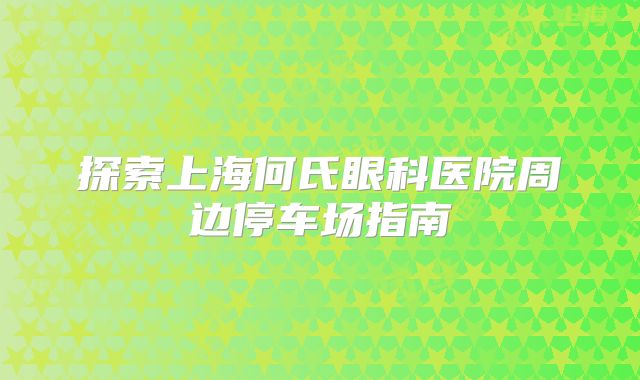 探索上海何氏眼科医院周边停车场指南
