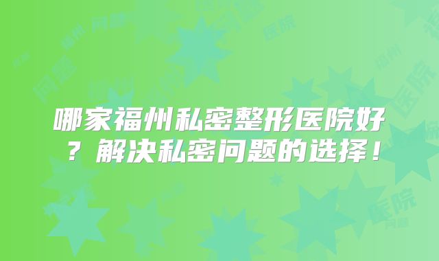 哪家福州私密整形医院好？解决私密问题的选择！