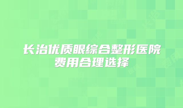 长治优质眼综合整形医院费用合理选择