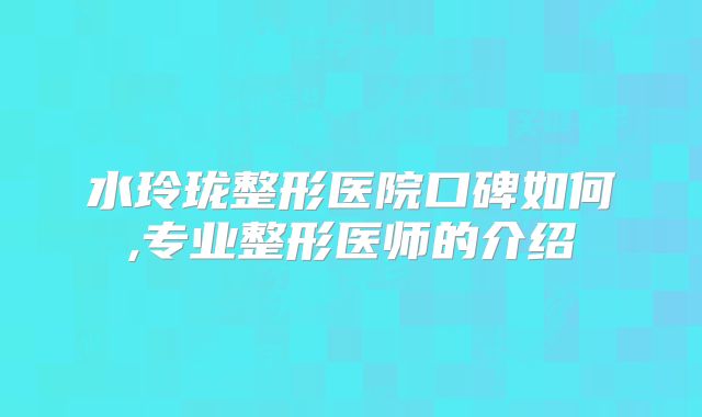 水玲珑整形医院口碑如何,专业整形医师的介绍