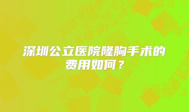深圳公立医院隆胸手术的费用如何？