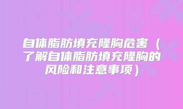 自体脂肪填充隆胸危害（了解自体脂肪填充隆胸的风险和注意事项）