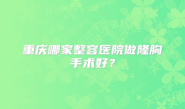 重庆哪家整容医院做隆胸手术好？