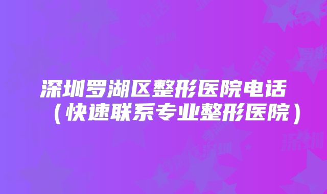 深圳罗湖区整形医院电话（快速联系专业整形医院）