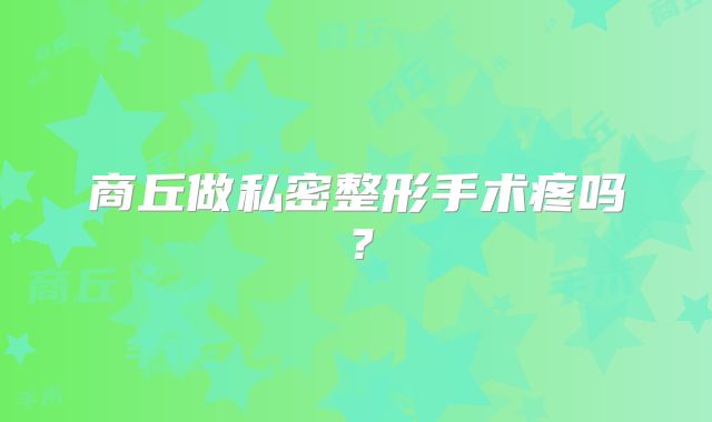 商丘做私密整形手术疼吗？