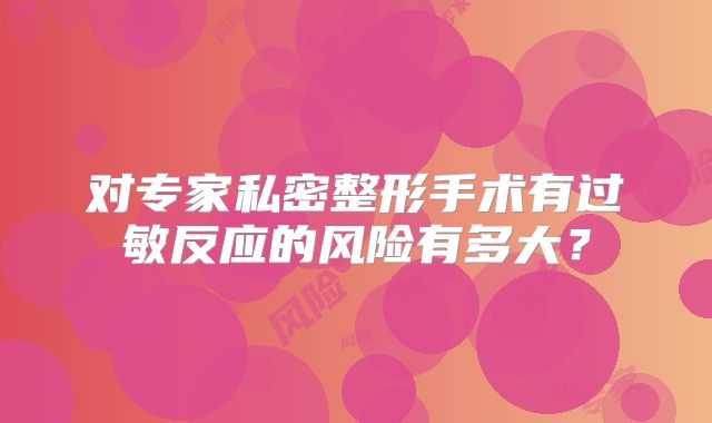 对专家私密整形手术有过敏反应的风险有多大？