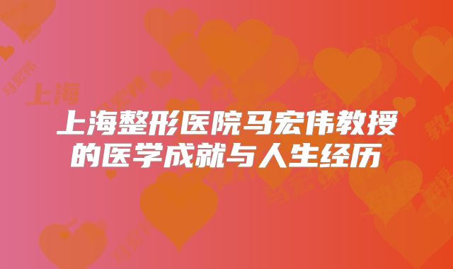上海整形医院马宏伟教授的医学成就与人生经历